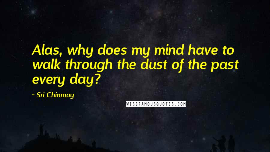 Sri Chinmoy Quotes: Alas, why does my mind have to walk through the dust of the past every day?