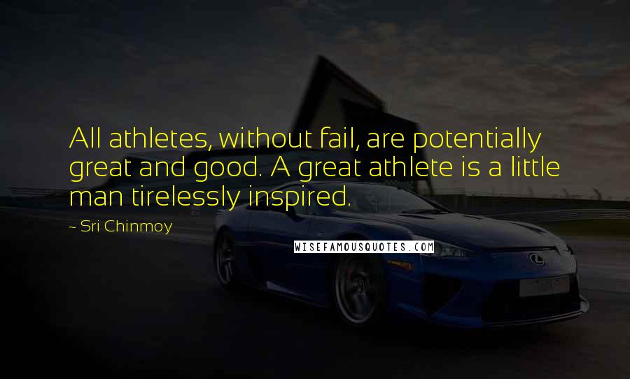 Sri Chinmoy Quotes: All athletes, without fail, are potentially great and good. A great athlete is a little man tirelessly inspired.