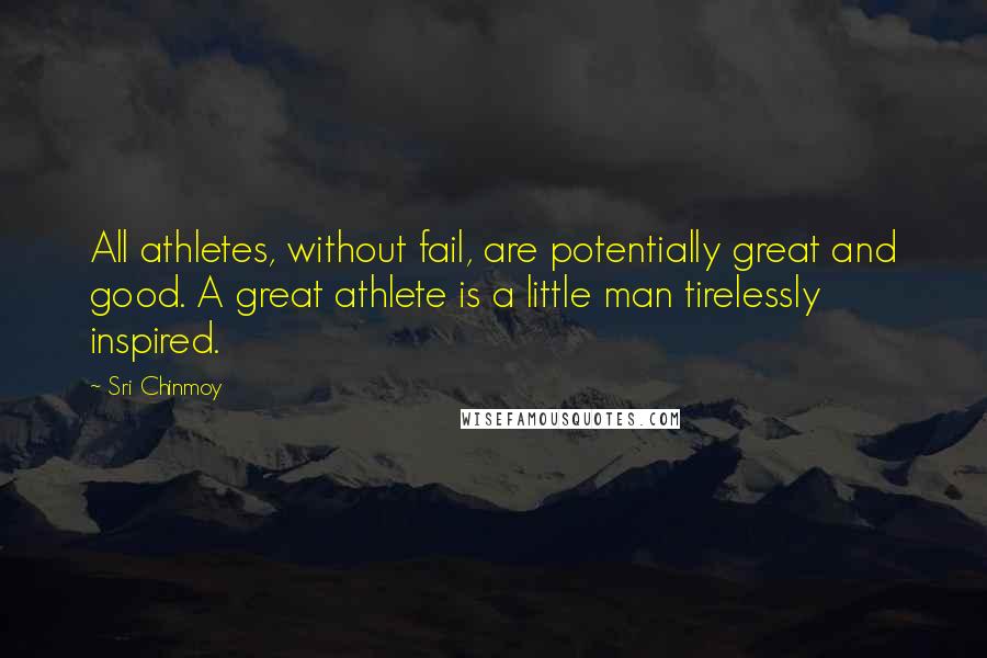 Sri Chinmoy Quotes: All athletes, without fail, are potentially great and good. A great athlete is a little man tirelessly inspired.