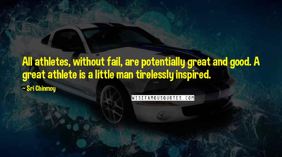 Sri Chinmoy Quotes: All athletes, without fail, are potentially great and good. A great athlete is a little man tirelessly inspired.