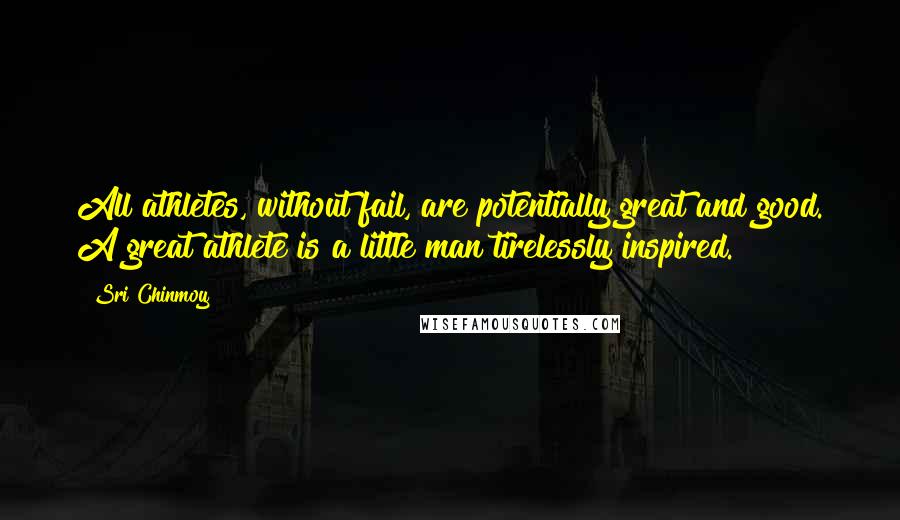Sri Chinmoy Quotes: All athletes, without fail, are potentially great and good. A great athlete is a little man tirelessly inspired.