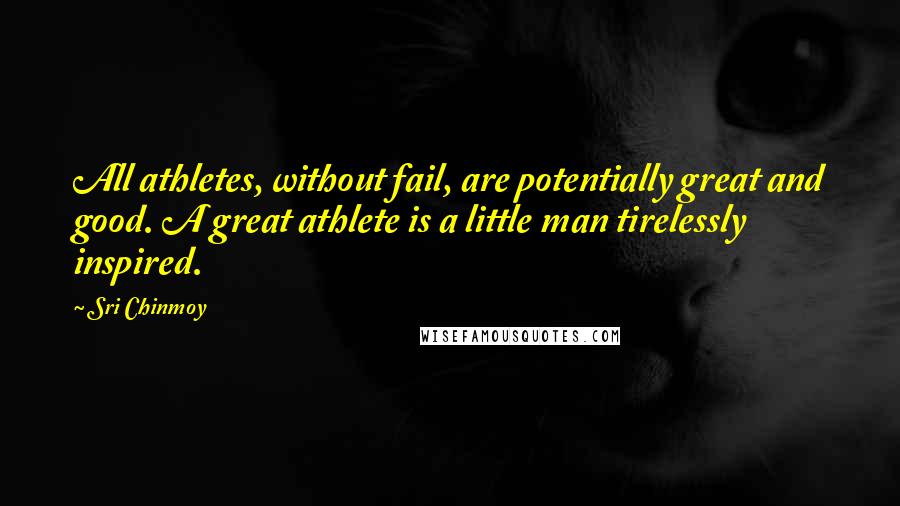 Sri Chinmoy Quotes: All athletes, without fail, are potentially great and good. A great athlete is a little man tirelessly inspired.