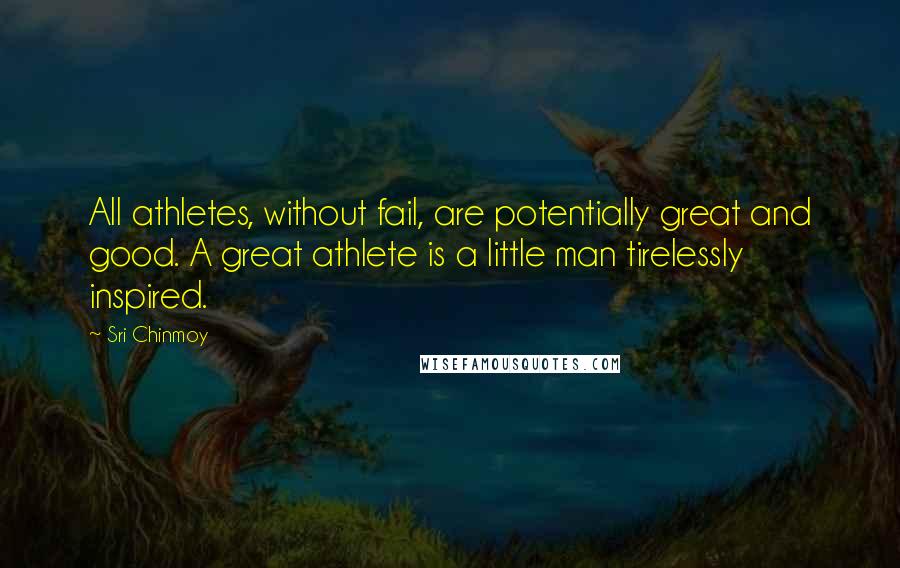 Sri Chinmoy Quotes: All athletes, without fail, are potentially great and good. A great athlete is a little man tirelessly inspired.