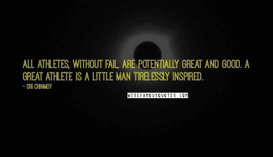 Sri Chinmoy Quotes: All athletes, without fail, are potentially great and good. A great athlete is a little man tirelessly inspired.