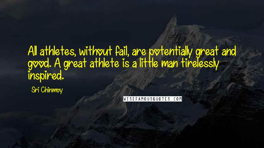 Sri Chinmoy Quotes: All athletes, without fail, are potentially great and good. A great athlete is a little man tirelessly inspired.