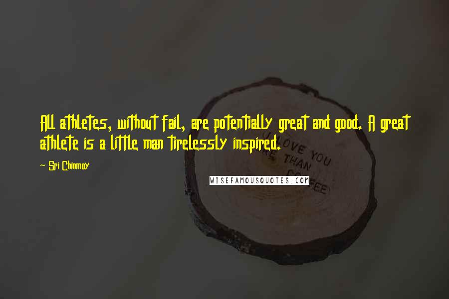 Sri Chinmoy Quotes: All athletes, without fail, are potentially great and good. A great athlete is a little man tirelessly inspired.