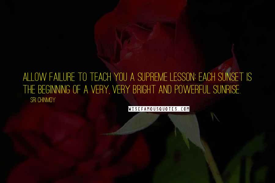 Sri Chinmoy Quotes: Allow failure to teach you A supreme lesson: Each sunset is the beginning Of a very, very bright And powerful sunrise.