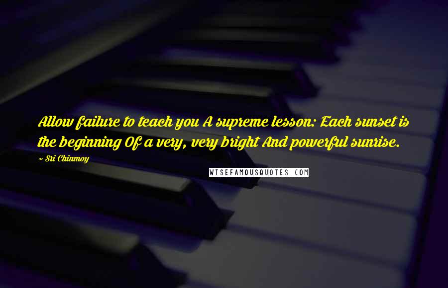 Sri Chinmoy Quotes: Allow failure to teach you A supreme lesson: Each sunset is the beginning Of a very, very bright And powerful sunrise.