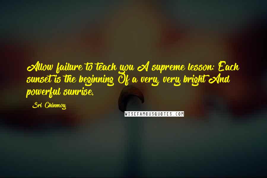 Sri Chinmoy Quotes: Allow failure to teach you A supreme lesson: Each sunset is the beginning Of a very, very bright And powerful sunrise.