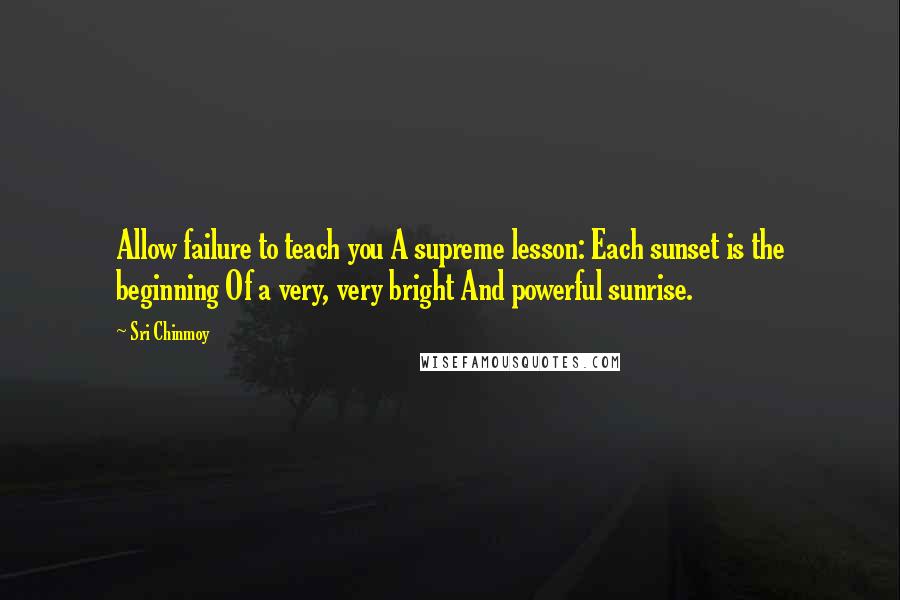 Sri Chinmoy Quotes: Allow failure to teach you A supreme lesson: Each sunset is the beginning Of a very, very bright And powerful sunrise.