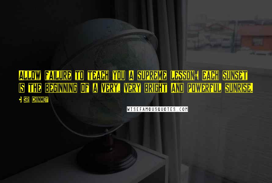 Sri Chinmoy Quotes: Allow failure to teach you A supreme lesson: Each sunset is the beginning Of a very, very bright And powerful sunrise.