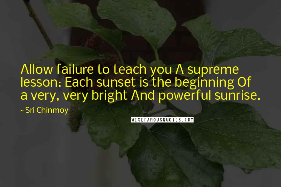 Sri Chinmoy Quotes: Allow failure to teach you A supreme lesson: Each sunset is the beginning Of a very, very bright And powerful sunrise.
