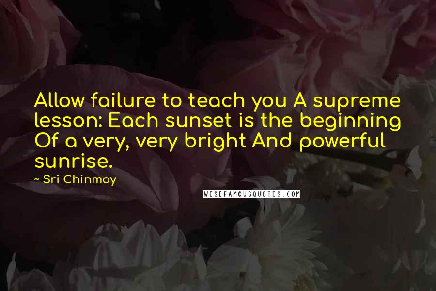 Sri Chinmoy Quotes: Allow failure to teach you A supreme lesson: Each sunset is the beginning Of a very, very bright And powerful sunrise.