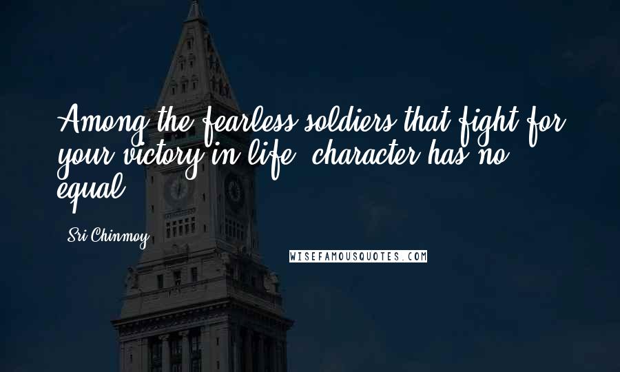 Sri Chinmoy Quotes: Among the fearless soldiers that fight for your victory in life, character has no equal.