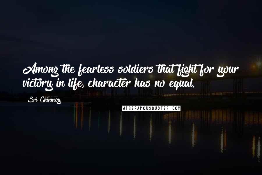 Sri Chinmoy Quotes: Among the fearless soldiers that fight for your victory in life, character has no equal.