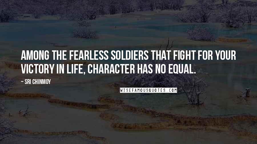 Sri Chinmoy Quotes: Among the fearless soldiers that fight for your victory in life, character has no equal.