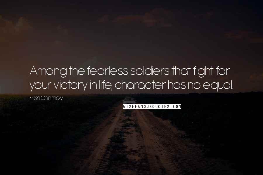 Sri Chinmoy Quotes: Among the fearless soldiers that fight for your victory in life, character has no equal.