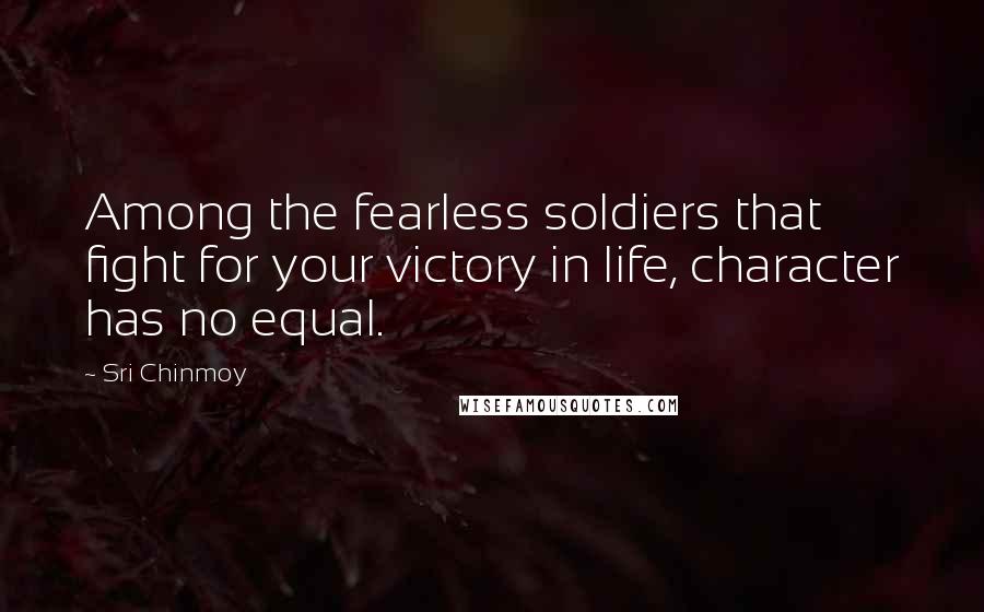 Sri Chinmoy Quotes: Among the fearless soldiers that fight for your victory in life, character has no equal.