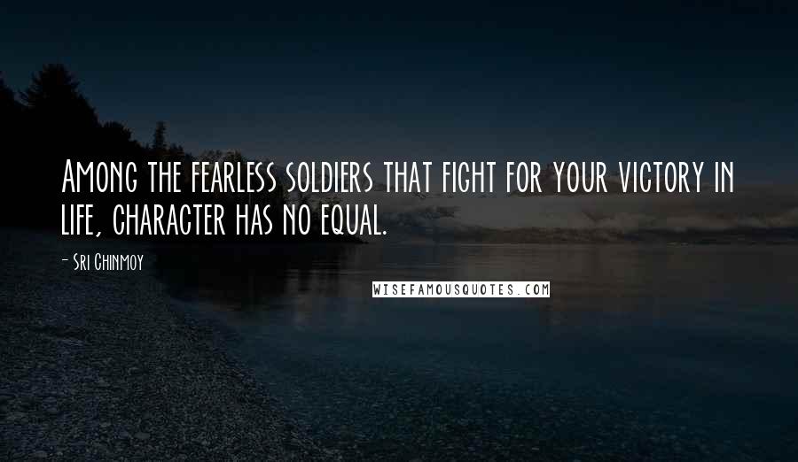 Sri Chinmoy Quotes: Among the fearless soldiers that fight for your victory in life, character has no equal.