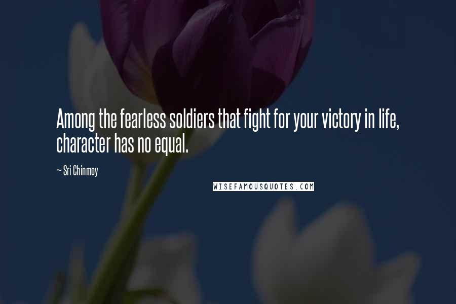 Sri Chinmoy Quotes: Among the fearless soldiers that fight for your victory in life, character has no equal.