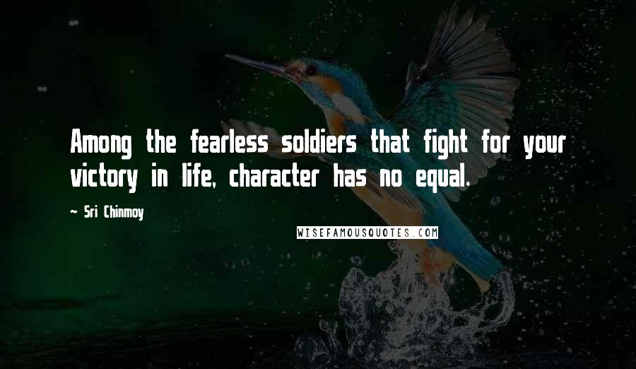 Sri Chinmoy Quotes: Among the fearless soldiers that fight for your victory in life, character has no equal.