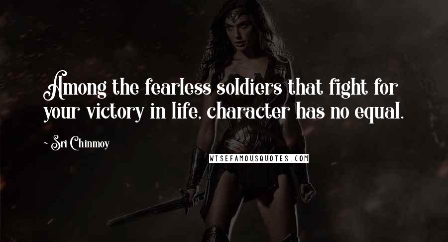 Sri Chinmoy Quotes: Among the fearless soldiers that fight for your victory in life, character has no equal.