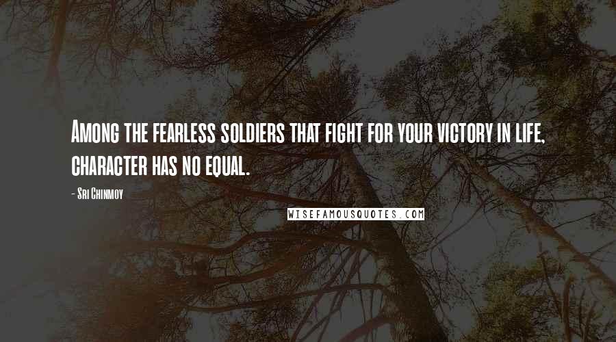 Sri Chinmoy Quotes: Among the fearless soldiers that fight for your victory in life, character has no equal.