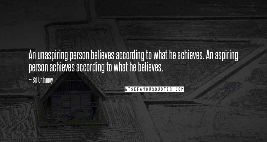 Sri Chinmoy Quotes: An unaspiring person believes according to what he achieves. An aspiring person achieves according to what he believes.