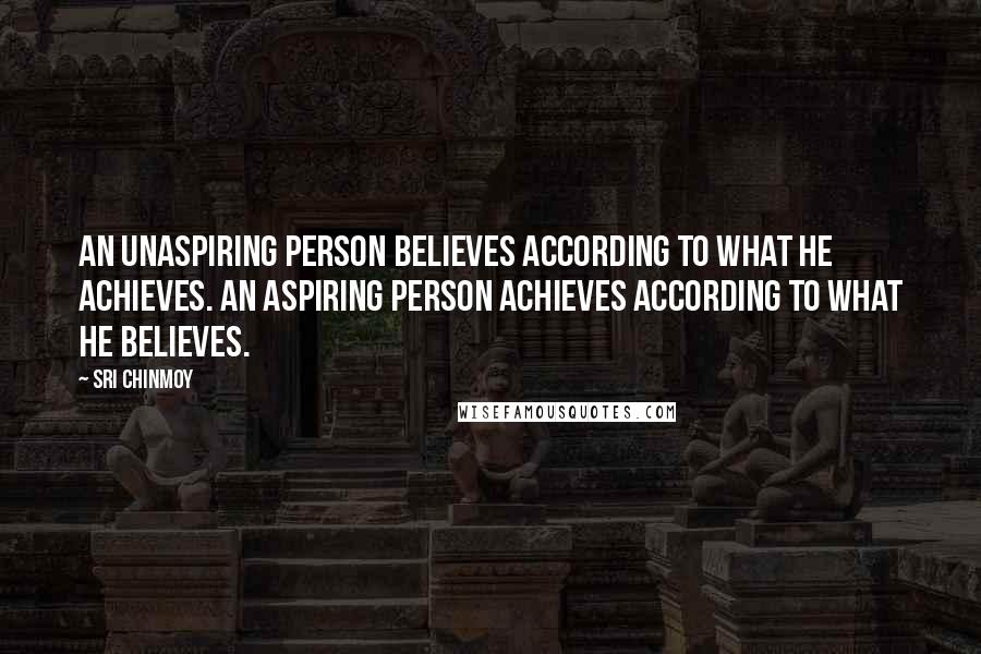 Sri Chinmoy Quotes: An unaspiring person believes according to what he achieves. An aspiring person achieves according to what he believes.