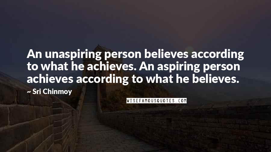 Sri Chinmoy Quotes: An unaspiring person believes according to what he achieves. An aspiring person achieves according to what he believes.