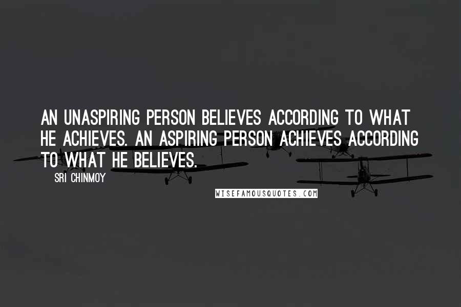 Sri Chinmoy Quotes: An unaspiring person believes according to what he achieves. An aspiring person achieves according to what he believes.