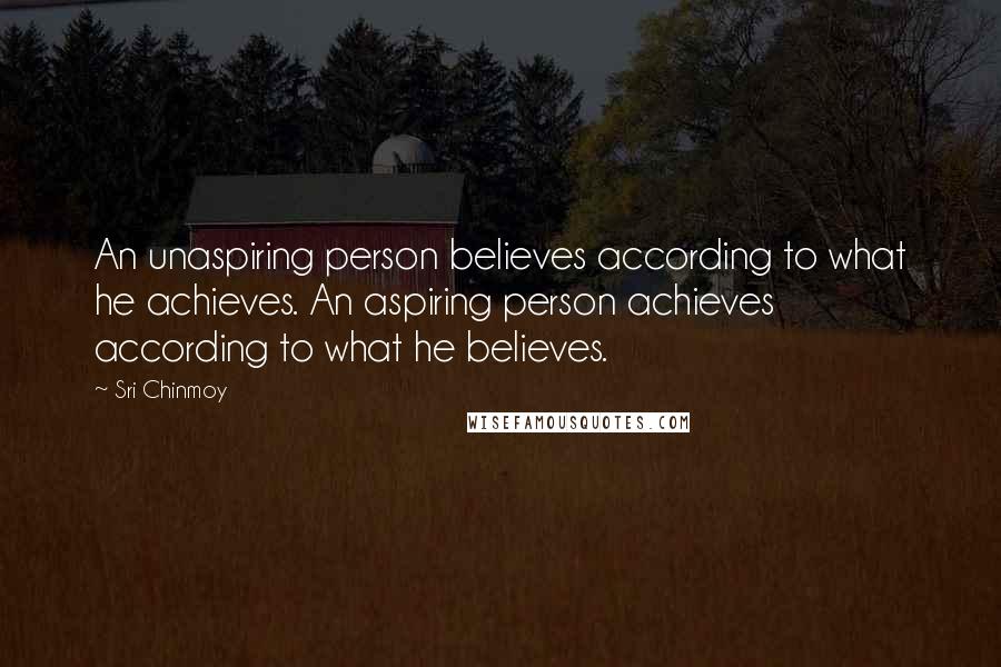 Sri Chinmoy Quotes: An unaspiring person believes according to what he achieves. An aspiring person achieves according to what he believes.