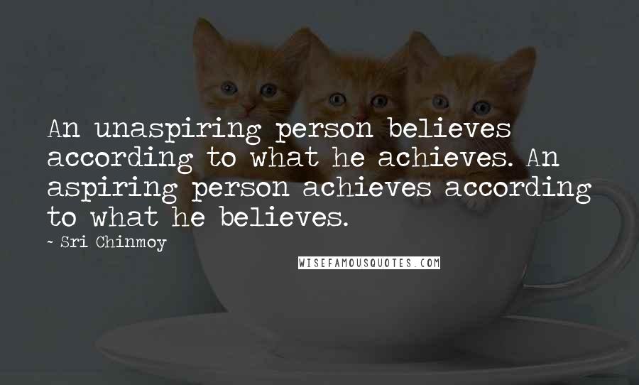 Sri Chinmoy Quotes: An unaspiring person believes according to what he achieves. An aspiring person achieves according to what he believes.