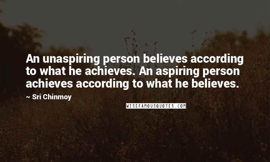 Sri Chinmoy Quotes: An unaspiring person believes according to what he achieves. An aspiring person achieves according to what he believes.