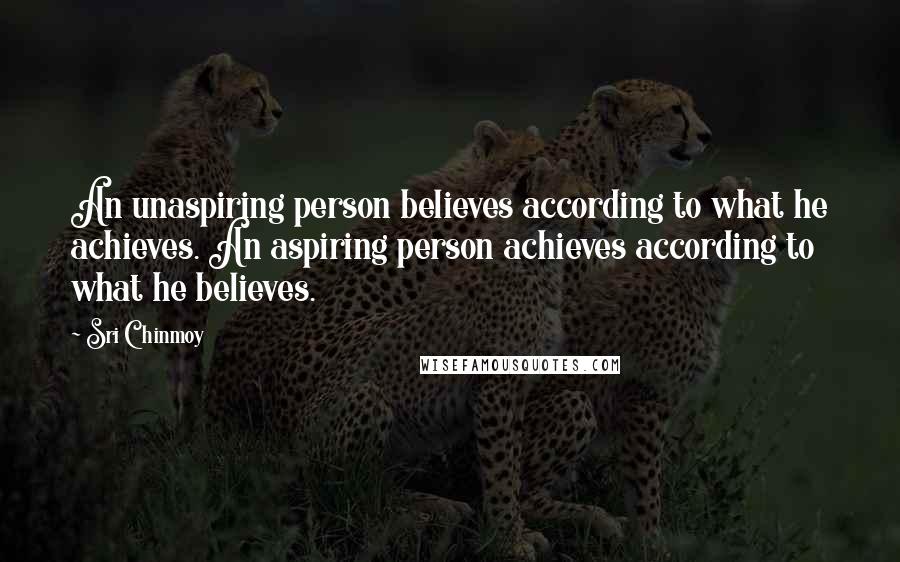 Sri Chinmoy Quotes: An unaspiring person believes according to what he achieves. An aspiring person achieves according to what he believes.