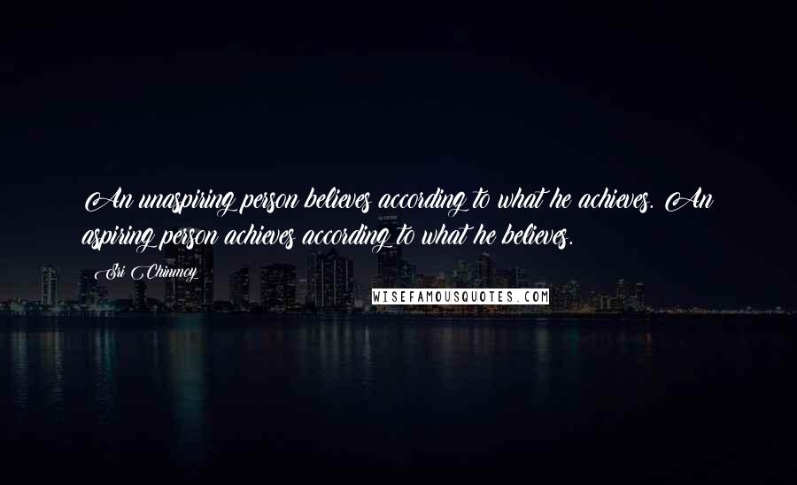 Sri Chinmoy Quotes: An unaspiring person believes according to what he achieves. An aspiring person achieves according to what he believes.