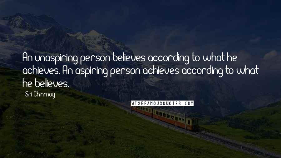 Sri Chinmoy Quotes: An unaspiring person believes according to what he achieves. An aspiring person achieves according to what he believes.