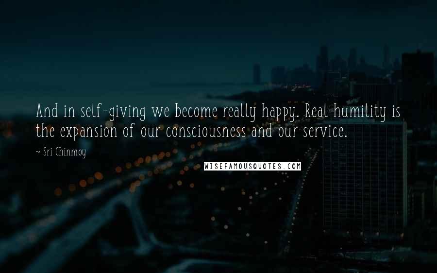 Sri Chinmoy Quotes: And in self-giving we become really happy. Real humility is the expansion of our consciousness and our service.