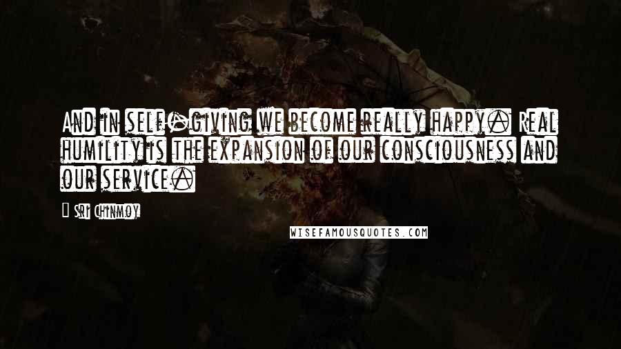 Sri Chinmoy Quotes: And in self-giving we become really happy. Real humility is the expansion of our consciousness and our service.