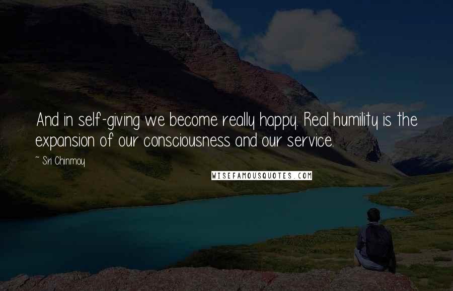 Sri Chinmoy Quotes: And in self-giving we become really happy. Real humility is the expansion of our consciousness and our service.