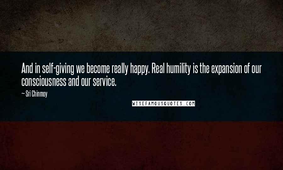 Sri Chinmoy Quotes: And in self-giving we become really happy. Real humility is the expansion of our consciousness and our service.