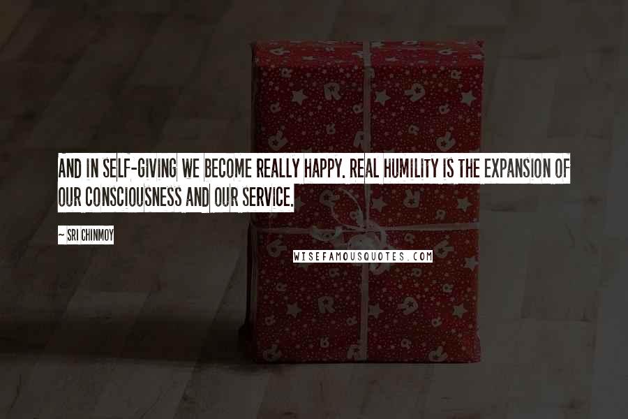 Sri Chinmoy Quotes: And in self-giving we become really happy. Real humility is the expansion of our consciousness and our service.