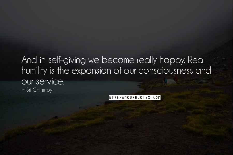 Sri Chinmoy Quotes: And in self-giving we become really happy. Real humility is the expansion of our consciousness and our service.