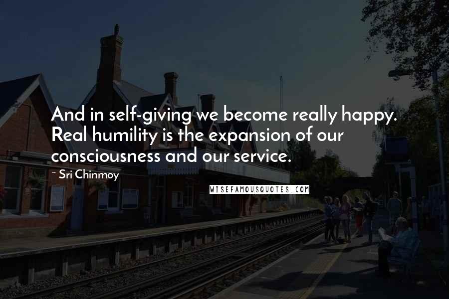 Sri Chinmoy Quotes: And in self-giving we become really happy. Real humility is the expansion of our consciousness and our service.