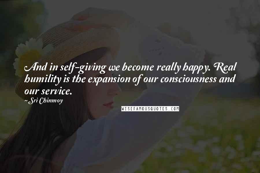 Sri Chinmoy Quotes: And in self-giving we become really happy. Real humility is the expansion of our consciousness and our service.