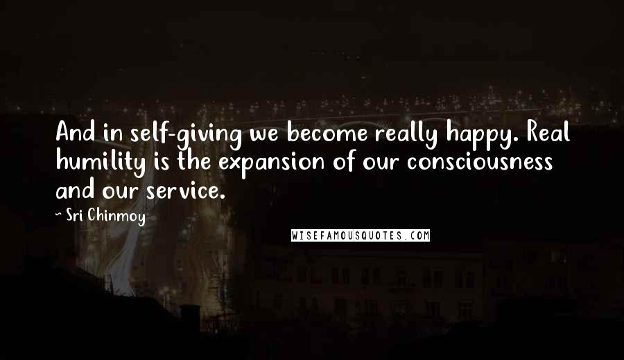 Sri Chinmoy Quotes: And in self-giving we become really happy. Real humility is the expansion of our consciousness and our service.