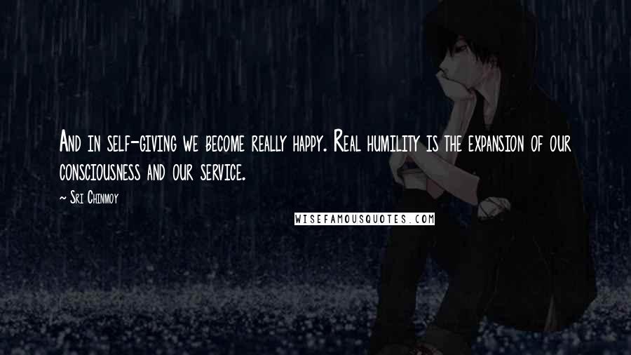 Sri Chinmoy Quotes: And in self-giving we become really happy. Real humility is the expansion of our consciousness and our service.