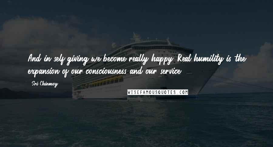 Sri Chinmoy Quotes: And in self-giving we become really happy. Real humility is the expansion of our consciousness and our service.