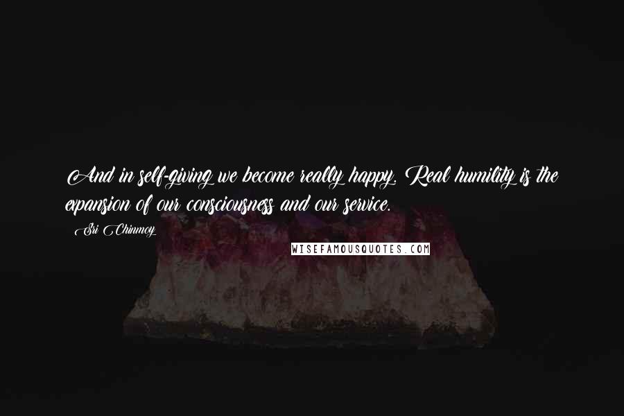 Sri Chinmoy Quotes: And in self-giving we become really happy. Real humility is the expansion of our consciousness and our service.