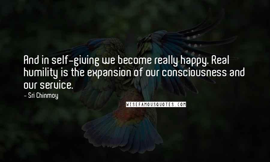 Sri Chinmoy Quotes: And in self-giving we become really happy. Real humility is the expansion of our consciousness and our service.